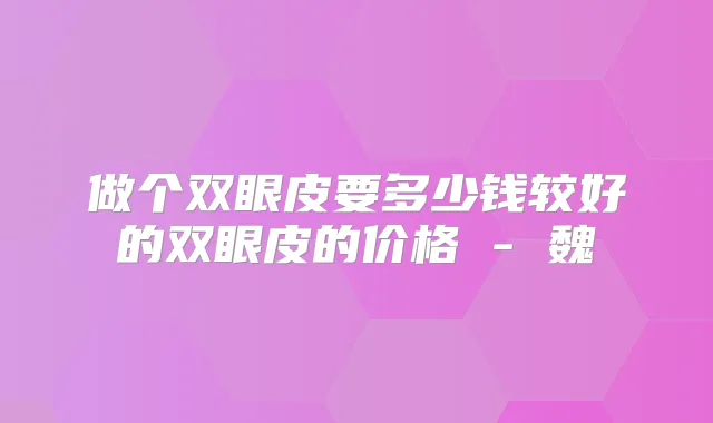 做个双眼皮要多少钱较好的双眼皮的价格 - 魏