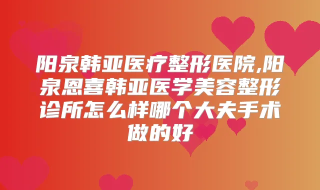 阳泉韩亚医疗整形医院,阳泉恩喜韩亚医学美容整形诊所怎么样哪个大夫手术做的好