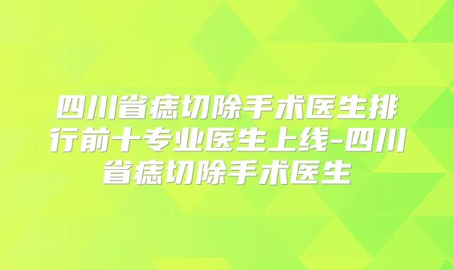 四川省痣切除手术医生排行前十专业医生上线-四川省痣切除手术医生