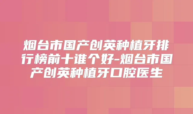 烟台市国产创英种植牙排行榜前十谁个好-烟台市国产创英种植牙口腔医生