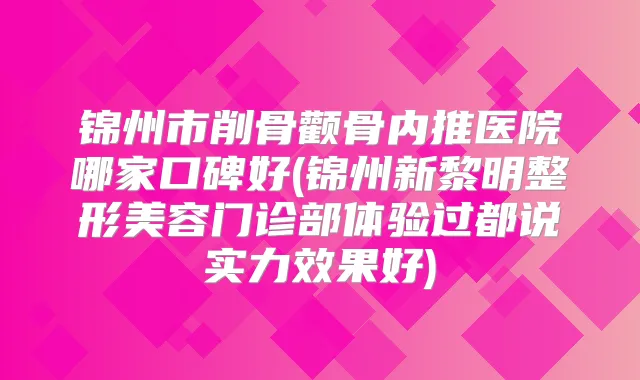 锦州市削骨颧骨内推医院哪家口碑好(锦州新黎明整形美容门诊部体验过都说实力效果好)
