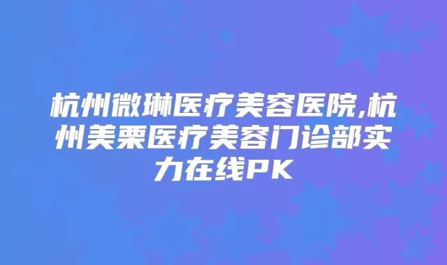 杭州微琳医疗美容医院,杭州美栗医疗美容门诊部实力在线PK
