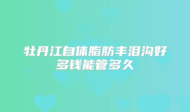 牡丹江自体脂肪丰泪沟好多钱能管多久