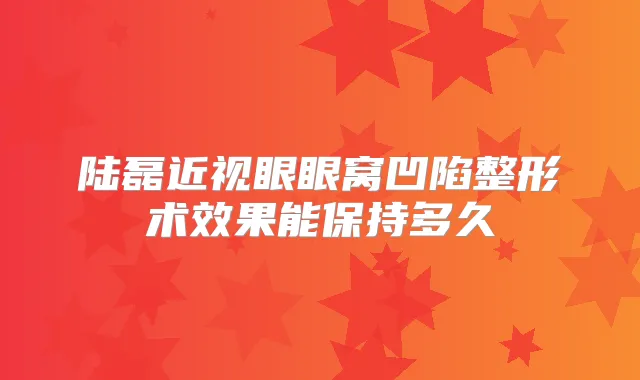 陆磊近视眼眼窝凹陷整形术效果能保持多久