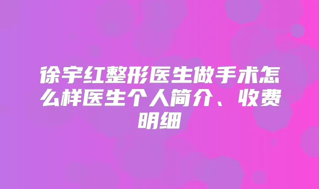 徐宇红整形医生做手术怎么样医生个人简介、收费明细