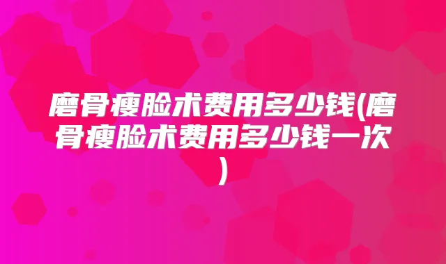 磨骨瘦脸术费用多少钱(磨骨瘦脸术费用多少钱一次)