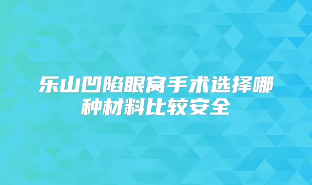 乐山凹陷眼窝手术选择哪种材料比较安全