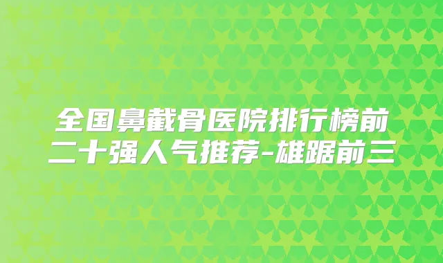 全国鼻截骨医院排行榜前二十强人气推荐-雄踞前三