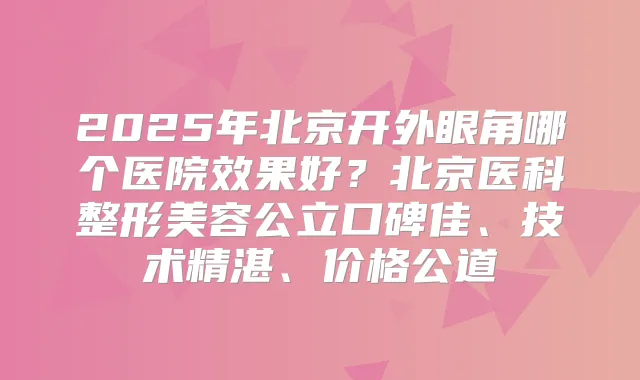 2025年北京开外眼角哪个医院效果好？北京医科整形美容公立口碑佳、技术精湛、价格公道