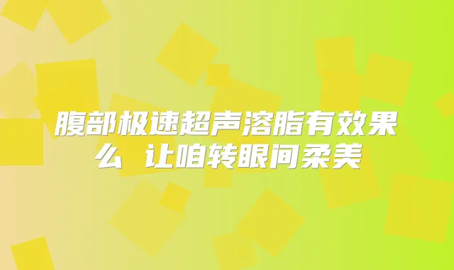 腹部极速超声溶脂有效果么 让咱转眼间柔美