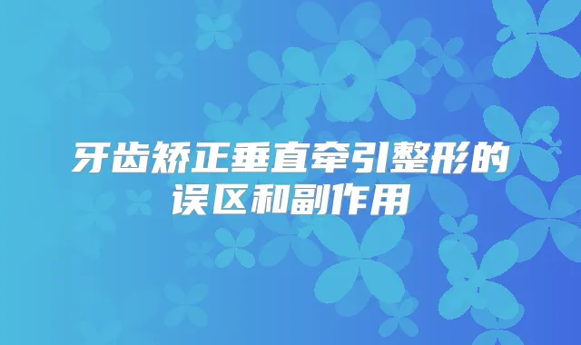 牙齿矫正垂直牵引整形的误区和副作用