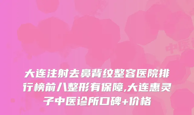 大连注射去鼻背纹整容医院排行榜前八整形有保障,大连惠灵子中医诊所口碑+价格