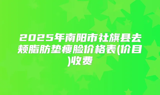 2025年南阳市社旗县去颊脂肪垫瘦脸价格表(价目)收费