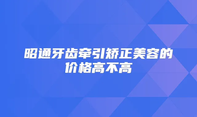 昭通牙齿牵引矫正美容的价格高不高