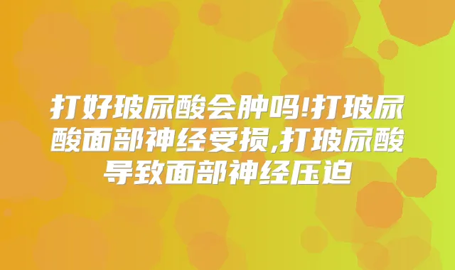 打好玻尿酸会肿吗!打玻尿酸面部神经受损,打玻尿酸导致面部神经压迫