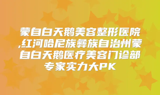 蒙自白天鹅美容整形医院,红河哈尼族彝族自治州蒙自白天鹅医疗美容门诊部专家实力大PK