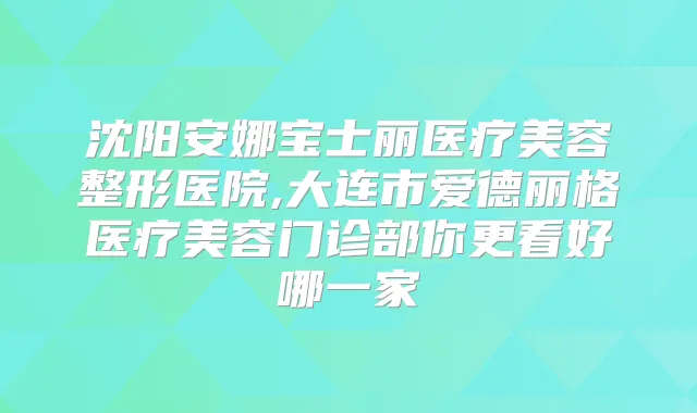 沈阳安娜宝士丽医疗美容整形医院,大连市爱德丽格医疗美容门诊部你更看好哪一家