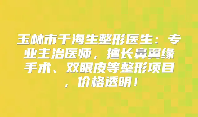 玉林市于海生整形医生：专业主治医师，擅长鼻翼缘手术、双眼皮等整形项目，价格透明！