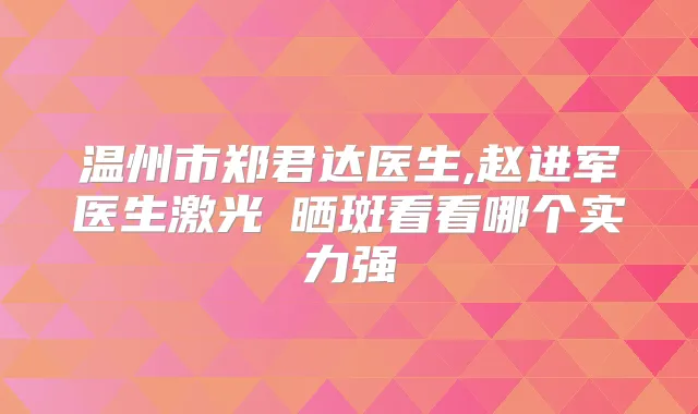 温州市郑君达医生,赵进军医生激光袪晒斑看看哪个实力强