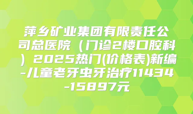 萍乡矿业集团有限责任公司总医院（门诊2楼口腔科）2025热门(价格表)新编-儿童老牙虫牙11434-15897元