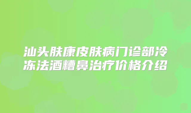 汕头肤康皮肤病门诊部冷冻法酒糟鼻价格介绍