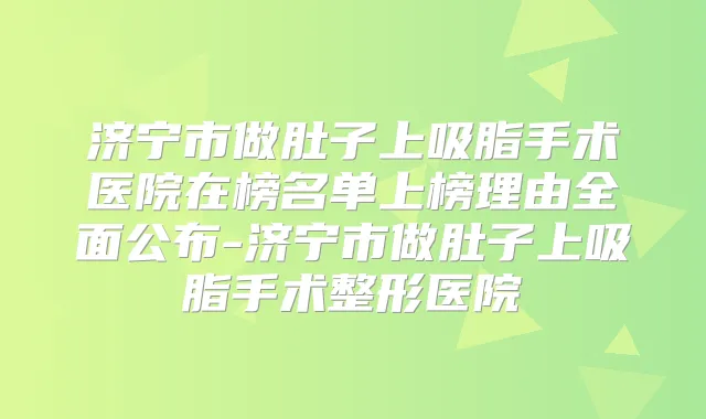 济宁市做肚子上吸脂手术医院在榜名单上榜理由全面公布-济宁市做肚子上吸脂手术整形医院