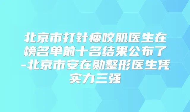 北京市打针瘦咬肌医生在榜名单前十名结果公布了-北京市安在勋整形医生凭实力三强