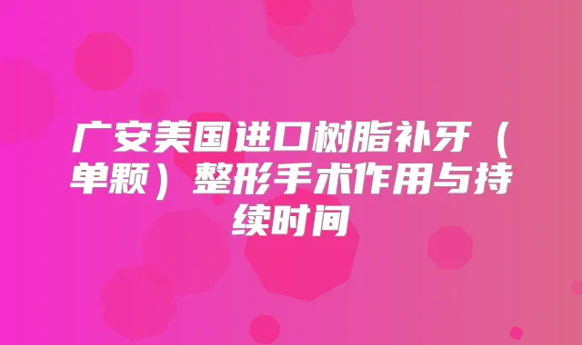 广安美国进口树脂补牙（单颗）整形手术作用与持续时间