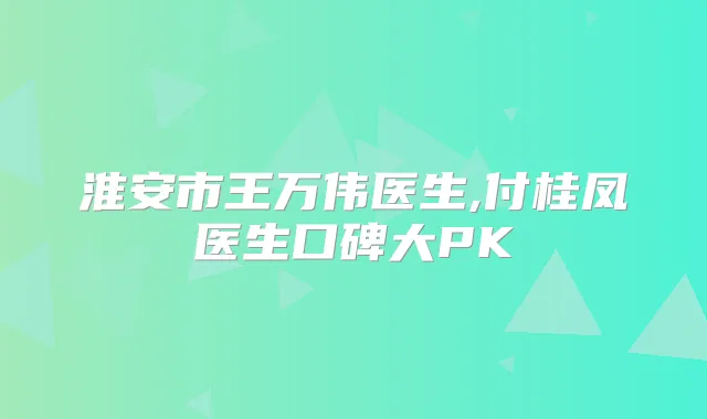淮安市王万伟医生,付桂凤医生口碑大PK