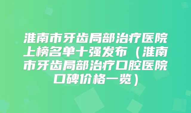淮南市牙齿局部医院上榜名单十强发布（淮南市牙齿局部口腔医院口碑价格一览）