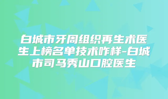白城市牙周组织再生术医生上榜名单技术咋样-白城市司马秀山口腔医生
