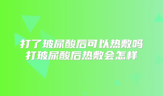 打了玻尿酸后可以热敷吗打玻尿酸后热敷会怎样