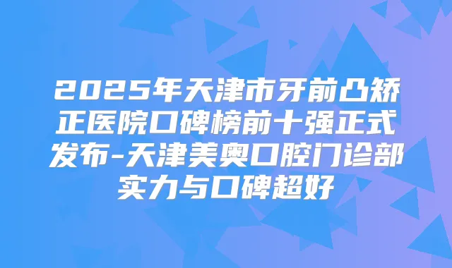 2025年天津市牙前凸矫正医院口碑榜前十强正式发布-天津美奥口腔门诊部实力与口碑超好