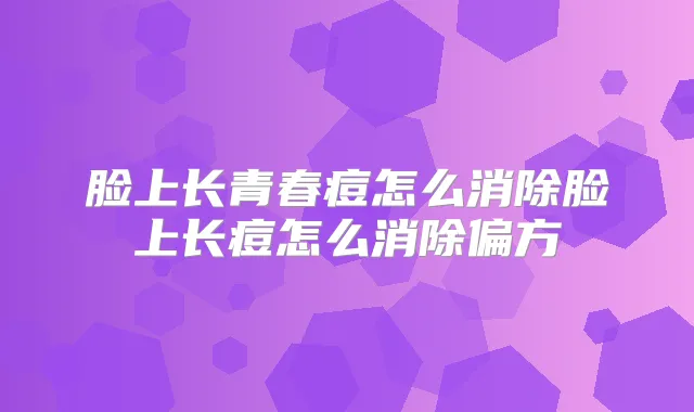 脸上长青春痘怎么消除脸上长痘怎么消除偏方