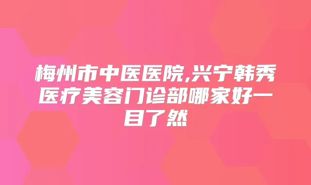 梅州市中医医院,兴宁韩秀医疗美容门诊部哪家好一目了然