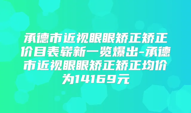 承德市近视眼眼矫正矫正价目表崭新一览爆出-承德市近视眼眼矫正矫正均价为14169元