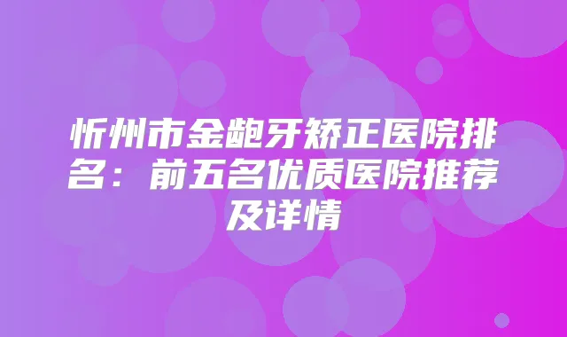忻州市金龅牙矫正医院排名：前五名优质医院推荐及详情