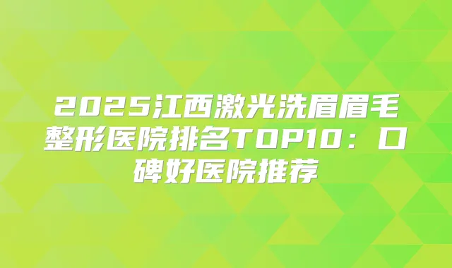 2025江西激光洗眉眉毛整形医院排名TOP10:口碑好医院推荐