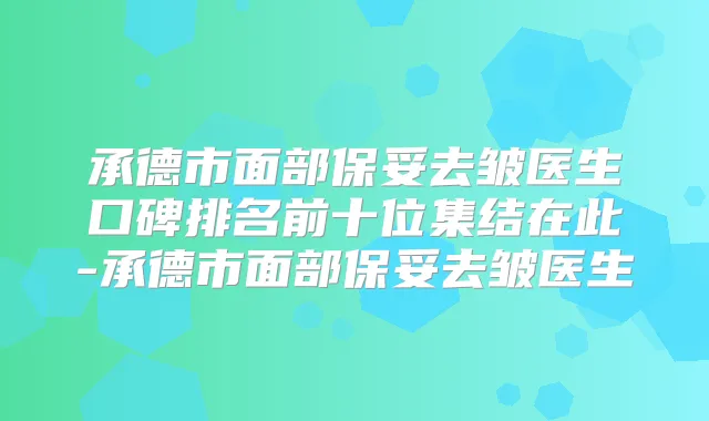 承德市面部保妥去皱医生口碑排名前十位集结在此-承德市面部保妥去皱医生