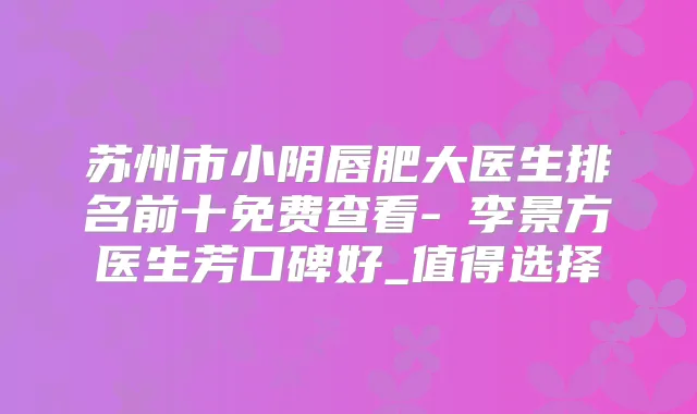 苏州市小阴唇肥大医生排名前十免费查看-李景方医生芳口碑好_值得选择