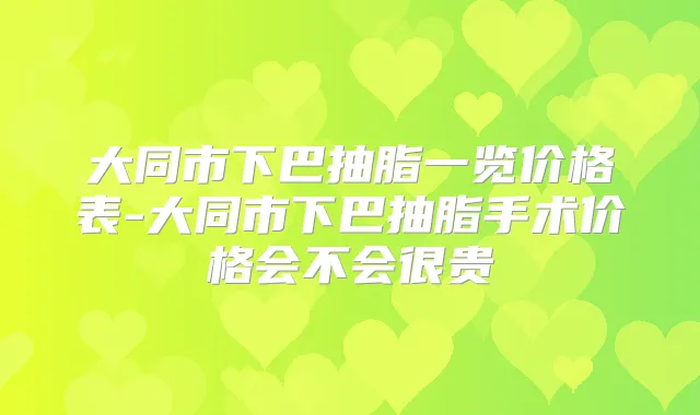 大同市下巴抽脂一览价格表-大同市下巴抽脂手术价格会不会很贵