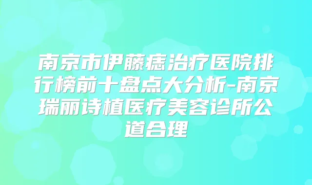 南京市伊藤痣医院排行榜前十盘点大分析-南京瑞丽诗植医疗美容诊所公道合理