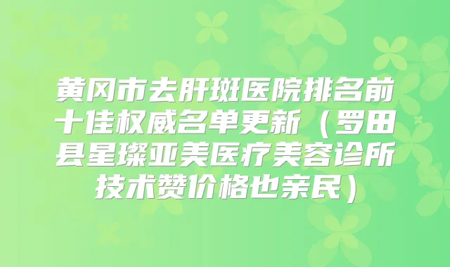 黄冈市去肝斑医院排名前十佳名单更新(罗田县星璨亚美医疗美容诊所技术赞价格也亲民)