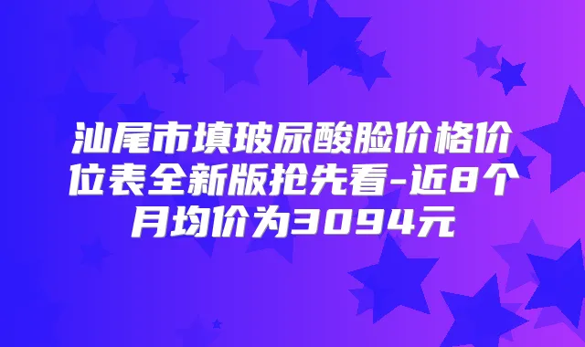 汕尾市填玻尿酸脸价格价位表全新版抢先看-近8个月均价为3094元