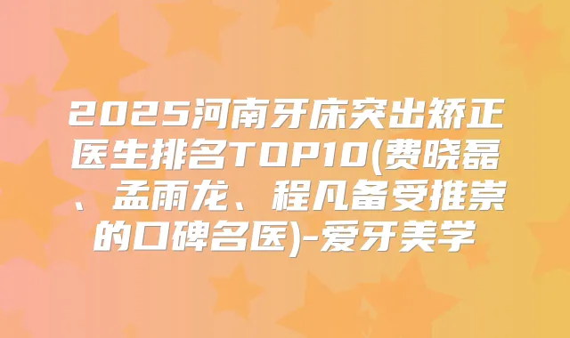 2025河南牙床突出矫正医生排名TOP10(费晓磊、孟雨龙、程凡备受推崇的口碑名医)-爱牙美学