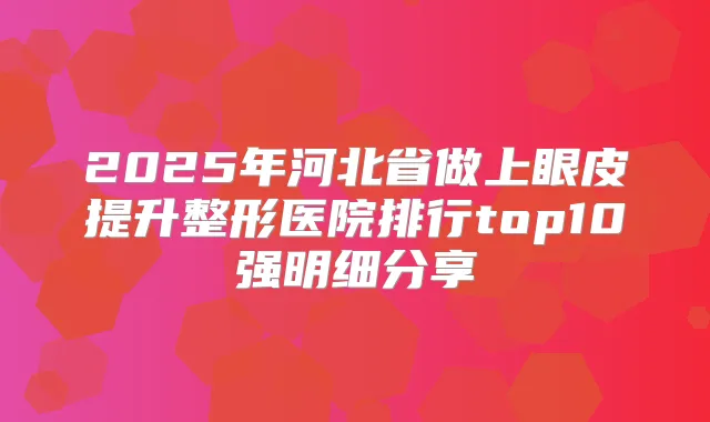 2025年河北省做上眼皮提升整形医院排行top10强明细分享