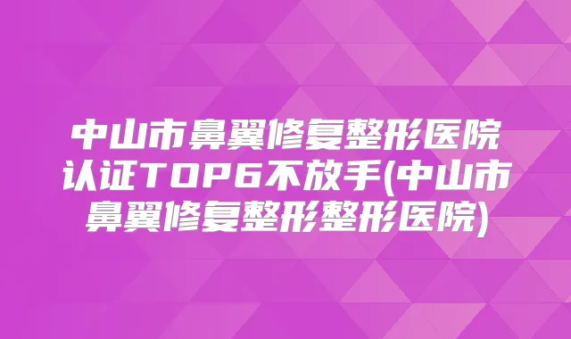 中山市鼻翼修复整形医院认证TOP6不放手(中山市鼻翼修复整形整形医院)