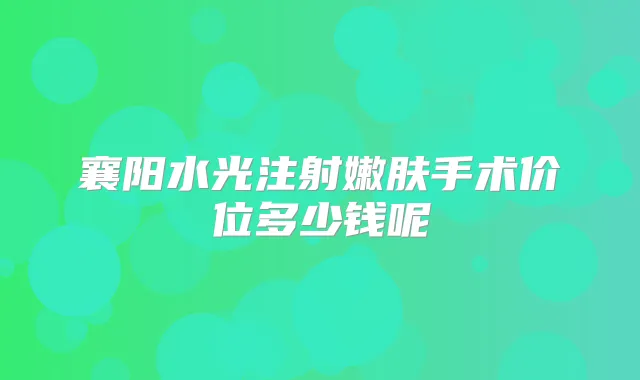 襄阳水光注射嫩肤手术价位多少钱呢