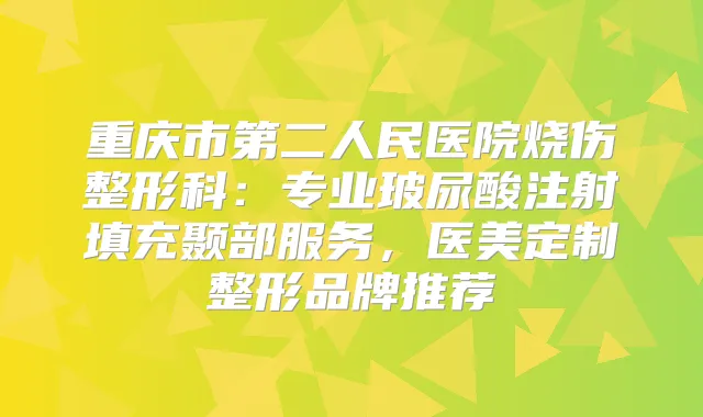 重庆市第二人民医院烧伤整形科:专业玻尿酸注射填充颞部服务,医美定制整形品牌推荐