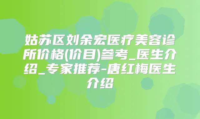 姑苏区刘余宏医疗美容诊所价格(价目)参考_医生介绍_专家推荐-唐红梅医生介绍